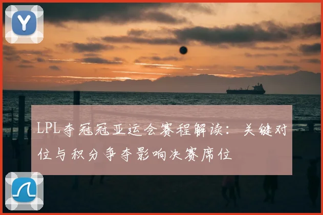 LPL夺冠冠亚运会赛程解读：关键对位与积分争夺影响决赛席位