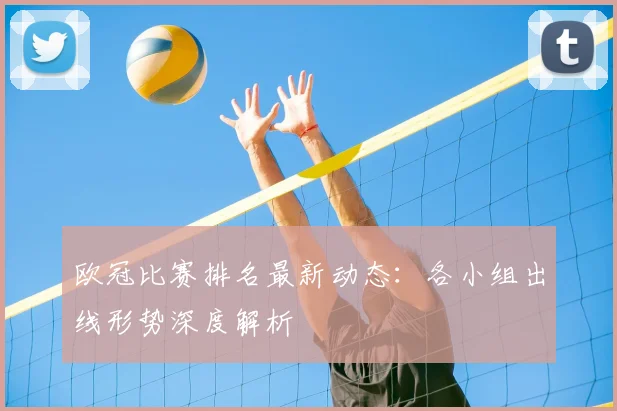 欧冠比赛排名最新动态：各小组出线形势深度解析