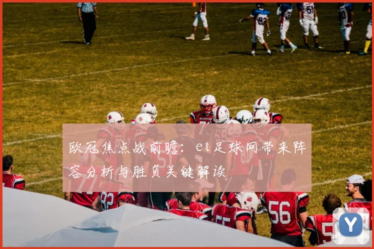欧冠焦点战前瞻：et足球网带来阵容分析与胜负关键解读