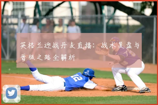 英格兰迎战丹麦直播：战术复盘与晋级之路全解析