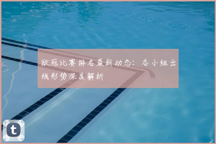 欧冠比赛排名最新动态：各小组出线形势深度解析