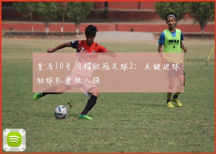 皇马10号闪耀欧冠足球2：关键进球助球队晋级八强