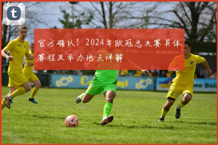 官方确认！2024年欧冠总决赛具体赛程及举办地点详解
