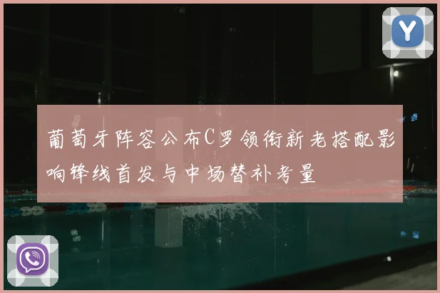 葡萄牙阵容公布C罗领衔新老搭配影响锋线首发与中场替补考量
