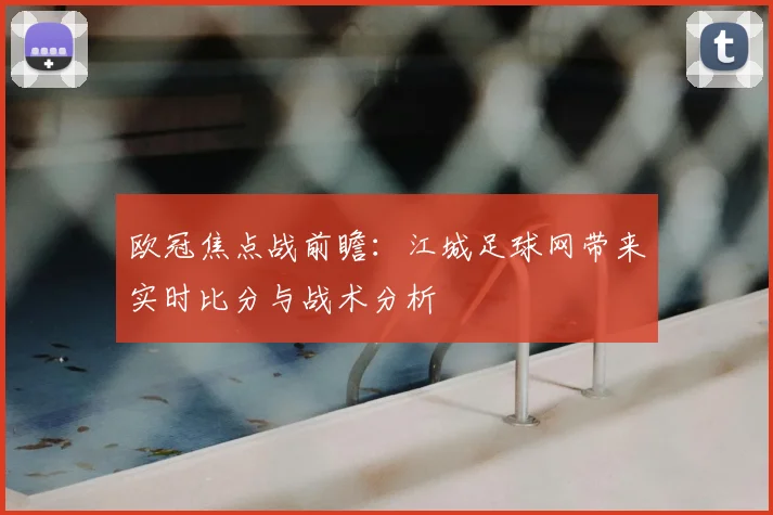欧冠焦点战前瞻：江城足球网带来实时比分与战术分析