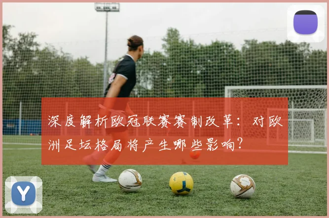 深度解析欧冠联赛赛制改革：对欧洲足坛格局将产生哪些影响？
