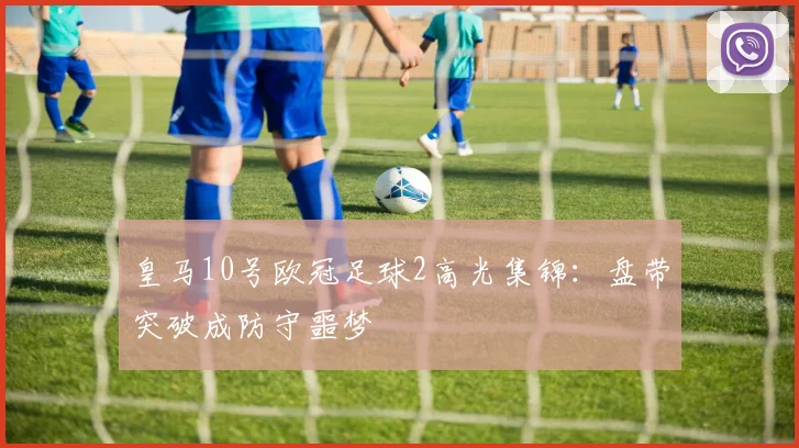 皇马10号欧冠足球2高光集锦：盘带突破成防守噩梦