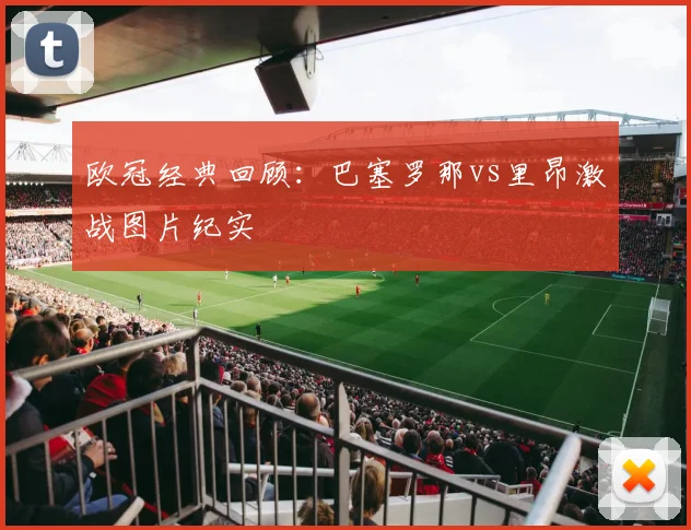 欧冠经典回顾：巴塞罗那vs里昂激战图片纪实