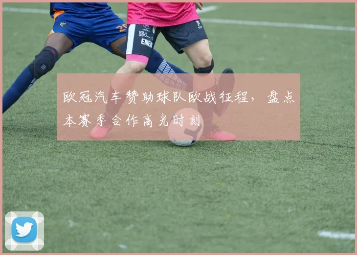 欧冠汽车赞助球队欧战征程，盘点本赛季合作高光时刻