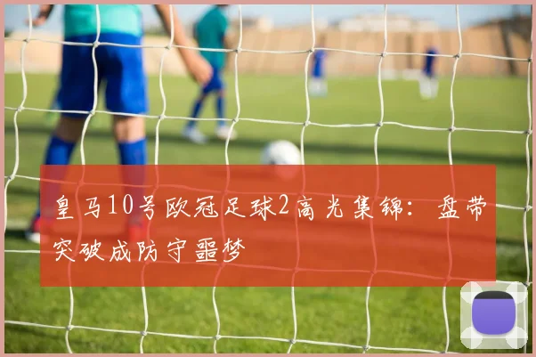 皇马10号欧冠足球2高光集锦：盘带突破成防守噩梦